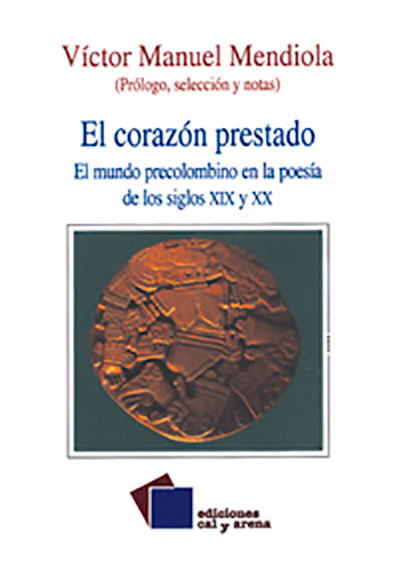 El corazón prestado. El mundo precolombino en la poesía de los siglos XIX y XX por Victor Manuel Mendiola